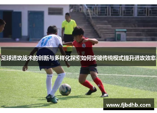 足球进攻战术的创新与多样化探索如何突破传统模式提升进攻效率